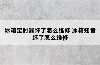 冰箱定时器坏了怎么维修 冰箱知音坏了怎么维修